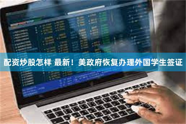 配资炒股怎样 最新！美政府恢复办理外国学生签证
