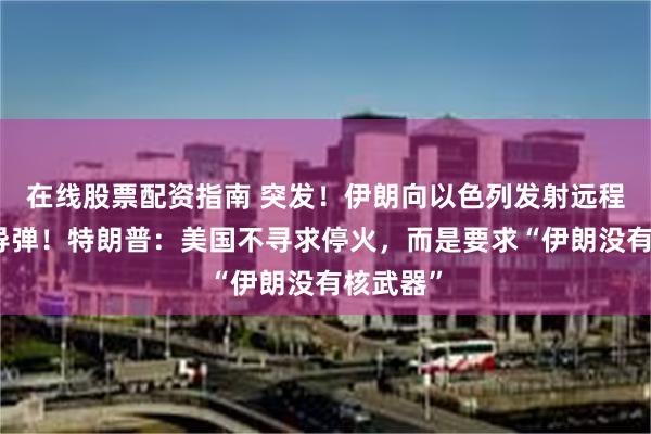 在线股票配资指南 突发！伊朗向以色列发射远程超重型导弹！特朗普：美国不寻求停火，而是要求“伊朗没有核武器”