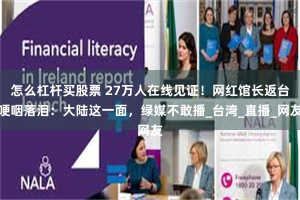 怎么杠杆买股票 27万人在线见证！网红馆长返台哽咽落泪：大陆这一面，绿媒不敢播_台湾_直播_网友