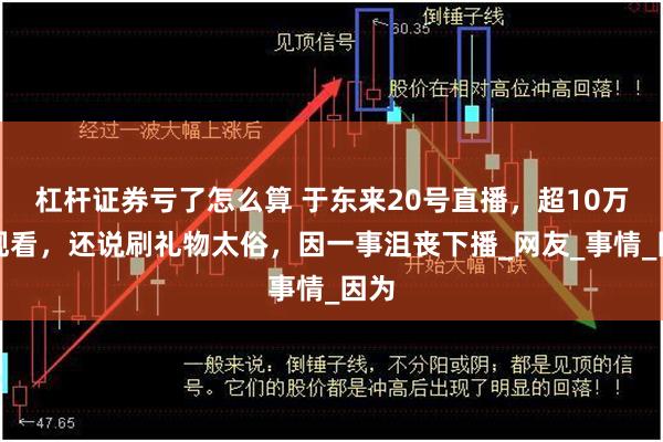 杠杆证券亏了怎么算 于东来20号直播，超10万人观看，还说刷礼物太俗，因一事沮丧下播_网友_事情_因为