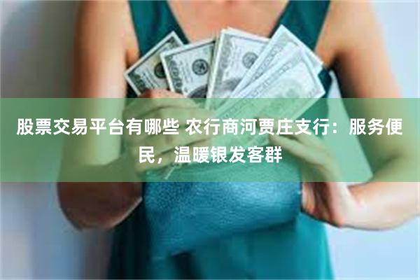 股票交易平台有哪些 农行商河贾庄支行：服务便民，温暖银发客群