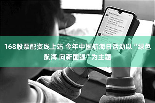 168股票配资线上站 今年中国航海日活动以“绿色航海 向新图强”为主题