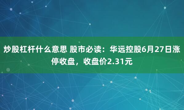 炒股杠杆什么意思 股市必读：华远控股6月27日涨停收盘，收盘价2.31元
