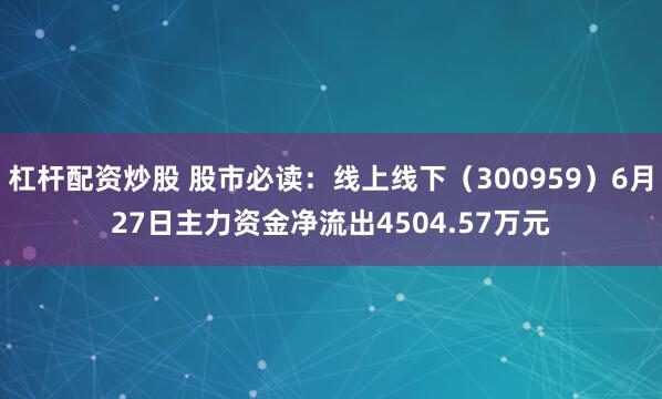 杠杆配资炒股 股市必读：线上线下（300959）6月27日主力资金净流出4504.57万元
