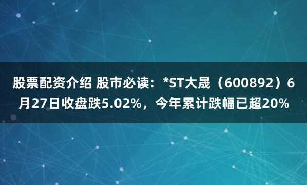 股票配资介绍 股市必读：*ST大晟（600892）6月27日收盘跌5.02%，今年累计跌幅已超20%