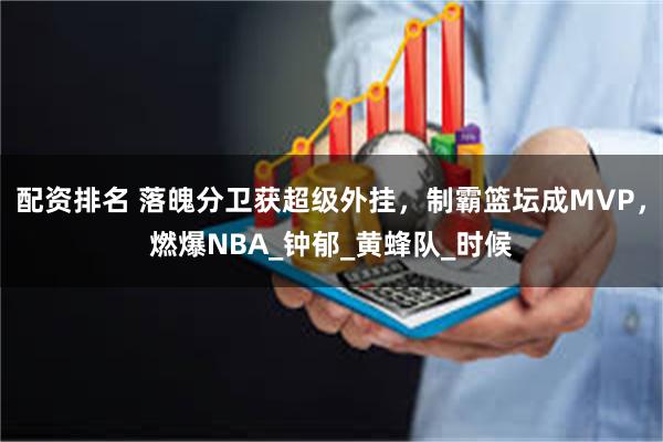 配资排名 落魄分卫获超级外挂，制霸篮坛成MVP，燃爆NBA_钟郁_黄蜂队_时候