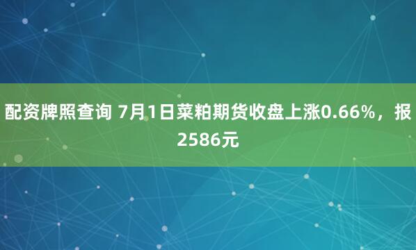 配资牌照查询 7月1日菜粕期货收盘上涨0.66%，报2586元