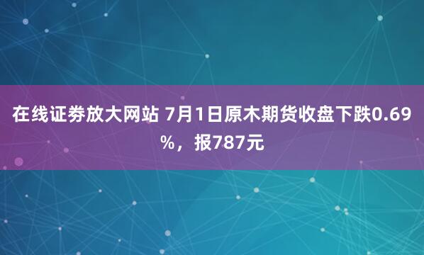 在线证劵放大网站 7月1日原木期货收盘下跌0.69%，报787元