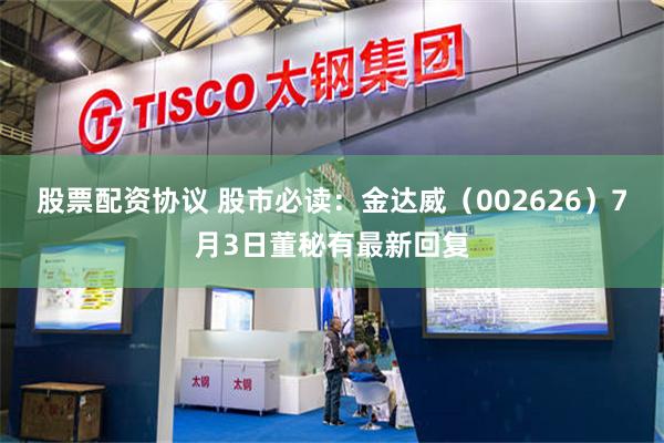 股票配资协议 股市必读：金达威（002626）7月3日董秘有最新回复