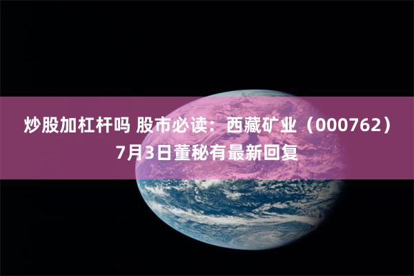 炒股加杠杆吗 股市必读：西藏矿业（000762）7月3日董秘有最新回复