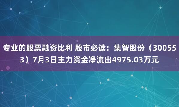 专业的股票融资比利 股市必读：集智股份（300553）7月3日主力资金净流出4975.03万元