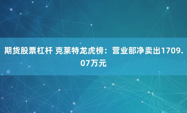 期货股票杠杆 克莱特龙虎榜：营业部净卖出1709.07万元