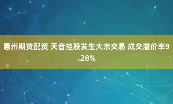 惠州期货配资 天音控股发生大宗交易 成交溢价率9.28%
