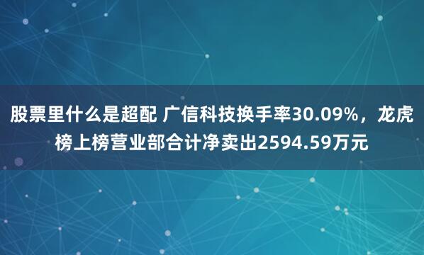 股票里什么是超配 广信科技换手率30.09%，龙虎榜上榜营业部合计净卖出2594.59万元